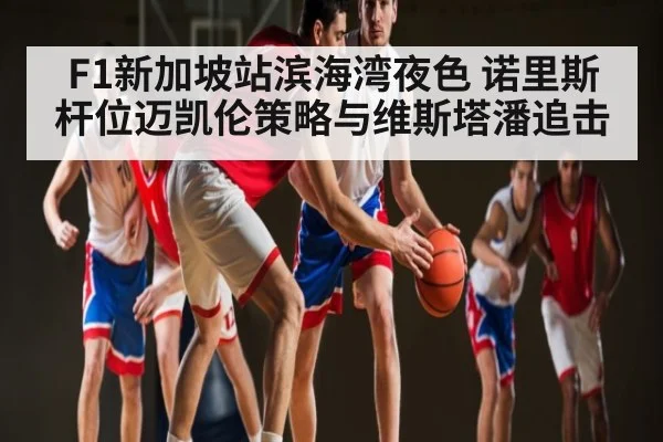 F1新加坡站滨海湾夜色 诺里斯杆位迈凯伦策略与维斯塔潘追击