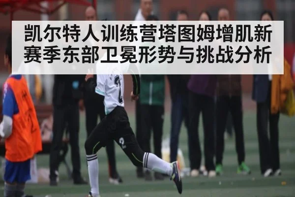 凯尔特人训练营塔图姆增肌新赛季东部卫冕形势与挑战分析