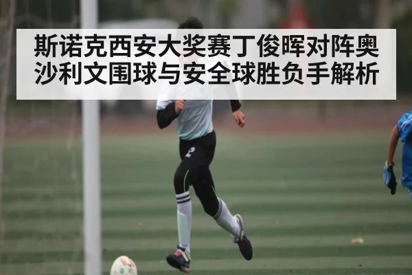 斯诺克西安大奖赛丁俊晖对阵奥沙利文围球与安全球胜负手解析
