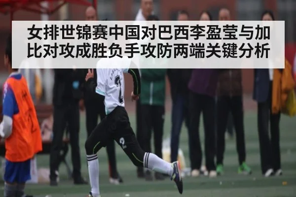 女排世锦赛中国对巴西李盈莹与加比对攻成胜负手攻防两端关键分析
