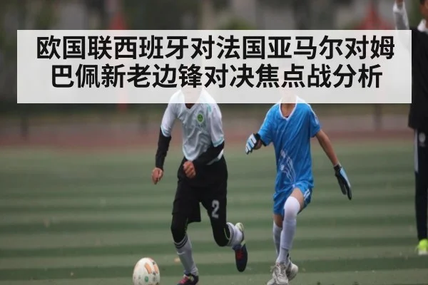 欧国联西班牙对法国亚马尔对姆巴佩新老边锋对决焦点战分析
